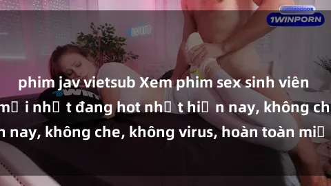 phim jav vietsub Xem phim sex sinh viên Vietsub cực hay và mới nhất đang hot nhất hiện nay, không che, không virus, hoàn toàn miễn phí.