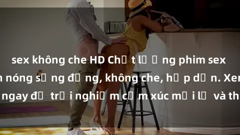 sex không che HD Chất lượng phim sex HD đỉnh cao, cảnh nóng sống động, không che, hấp dẫn. Xem ngay để trải nghiệm cảm xúc mới lạ và thú vị không thể bỏ lỡ.
