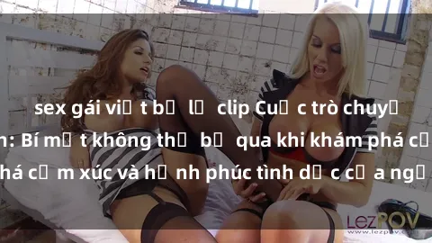 sex gái việt bị lộ clip Cuộc trò chuyện về sex người lớn: Bí mật không thể bỏ qua khi khám phá cảm xúc và hạnh phúc tình dục của người trưởng thành
