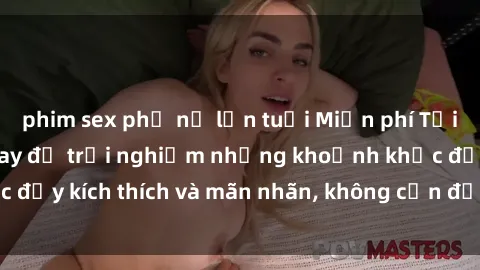 phim sex phụ nữ lớn tuổi Miễn phí Tải Phim Sex: Xem Ngay để trải nghiệm những khoảnh khắc đầy kích thích và mãn nhãn, không cần đợi đến đêm muộn!