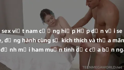 sex việt nam cưỡng hiếp Hấp dẫn với sex online không che, đồng hành cùng sự kích thích và thỏa mãn tột đỉnh mọi ham muốn tình dục của bạn ngay tại trang web uy tín này!