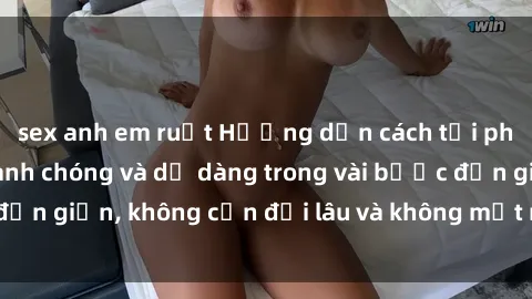 sex anh em ruột Hướng dẫn cách tải phim sex về máy nhanh chóng và dễ dàng trong vài bước đơn giản, không cần đợi lâu và không mất nhiều thời gian.