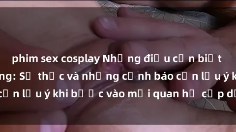 phim sex cosplay Những điều cần biết về sex gái có chồng: Sự thực và những cảnh báo cần lưu ý khi bước vào mối quan hệ cấp dưới chồng