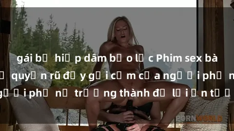 gái bị hiếp dâm bạo lực Phim sex bà mẹ nóng bỏng: Sự quyến rũ đầy gợi cảm của người phụ nữ trưởng thành để lại ấn tượng sâu đậm