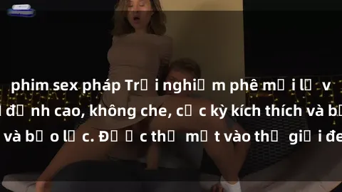 phim sex pháp Trải nghiệm phê mới lạ với phim sex BDSM đỉnh cao, không che, cực kỳ kích thích và bạo lực. Được thả mắt vào thế giới đen tối, hấp dẫn.