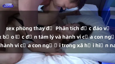 sex phòng thay đồ Phân tích độc đáo về tác động của sex bạo lực đến tâm lý và hành vi của con người trong xã hội hiện nay