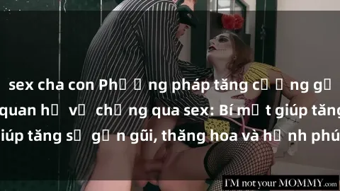 sex cha con Phương pháp tăng cường gắn kết trong mối quan hệ vợ chồng qua sex: Bí mật giúp tăng sự gần gũi, thăng hoa và hạnh phúc cho cặp đôi