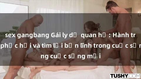 sex gangbang Gái ly dị quan hệ: Hành trình tự phục hồi và tìm lại bản lĩnh trong cuộc sống mới