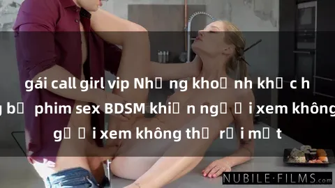gái call girl vip Những khoảnh khắc hấp dẫn trong bộ phim sex BDSM khiến người xem không thể rời mắt