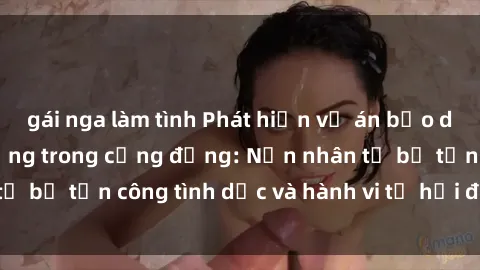 gái nga làm tình Phát hiện vụ án bạo dâm sex gây chấn động trong cộng đồng: Nạn nhân tố bị tấn công tình dục và hành vi tệ hại được tiết lộ