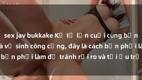 sex jav bukkake Kể từ lần cuối cùng bạn thực hành sex nhà vệ sinh công cộng, đây là cách bạn phải làm để tránh rủi ro và tối ưu trải nghiệm.