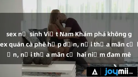 sex nữ sinh Việt Nam Khám phá không gian độc đáo tại sex quán cà phê hấp dẫn, nơi thỏa mãn cả hai niềm đam mê