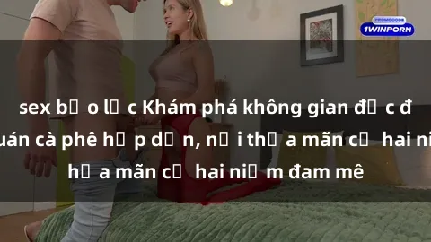 sex bạo lực Khám phá không gian độc đáo tại sex quán cà phê hấp dẫn, nơi thỏa mãn cả hai niềm đam mê
