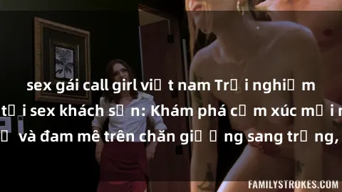 sex gái call girl việt nam Trải nghiệm đỉnh cao tình yêu tại sex khách sạn: Khám phá cảm xúc mới mẻ và đam mê trên chăn giường sang trọng, độc đáo, không giới hạn.