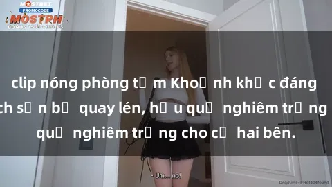 clip nóng phòng tắm Khoảnh khắc đáng buồn: Sex khách sạn bị quay lén, hậu quả nghiêm trọng cho cả hai bên.