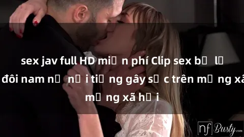 sex jav full HD miễn phí Clip sex bị lộ của đôi nam nữ nổi tiếng gây sốc trên mạng xã hội