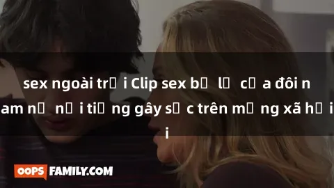 sex ngoài trời Clip sex bị lộ của đôi nam nữ nổi tiếng gây sốc trên mạng xã hội