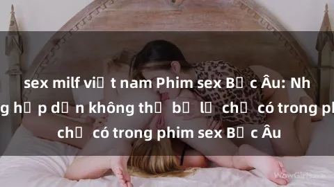 sex milf việt nam Phim sex Bắc Âu: Những cảnh nóng hấp dẫn không thể bỏ lỡ chỉ có trong phim sex Bắc Âu