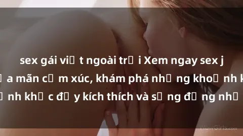 sex gái việt ngoài trời Xem ngay sex jav không che để thỏa mãn cảm xúc, khám phá những khoảnh khắc đầy kích thích và sống động nhất chỉ trong click!
