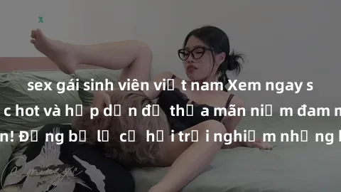 sex gái sinh viên việt nam Xem ngay sex anime vietsub cực hot và hấp dẫn để thỏa mãn niềm đam mê của bạn! Đừng bỏ lỡ cơ hội trải nghiệm những bộ anime đỉnh cao chỉ có tại đây!