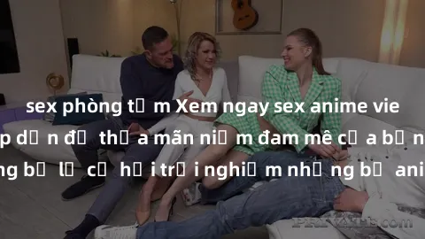 sex phòng tắm Xem ngay sex anime vietsub cực hot và hấp dẫn để thỏa mãn niềm đam mê của bạn! Đừng bỏ lỡ cơ hội trải nghiệm những bộ anime đỉnh cao chỉ có tại đây!