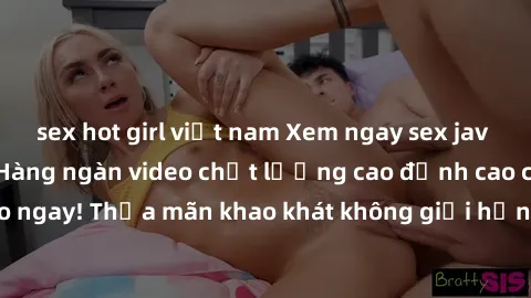 sex hot girl việt nam Xem ngay sex jav full HD miễn phí - Hàng ngàn video chất lượng cao đỉnh cao chỉ cần click vào ngay! Thỏa mãn khao khát không giới hạn, đón chờ những trải nghiệm mới lạ!
