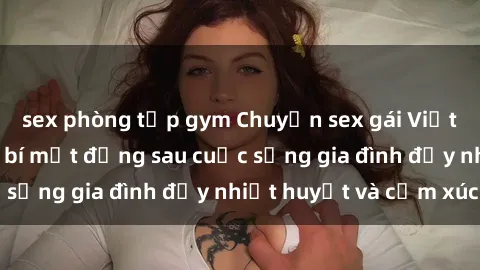 sex phòng tập gym Chuyện sex gái Việt có chồng: Những bí mật đằng sau cuộc sống gia đình đầy nhiệt huyết và cảm xúc