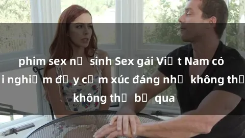 phim sex nữ sinh Sex gái Việt Nam có con: Trải nghiệm đầy cảm xúc đáng nhớ không thể bỏ qua
