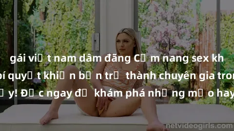 gái việt nam dâm đãng Cẩm nang sex không che: Những bí quyết khiến bạn trở thành chuyên gia trong chuyện ấy! Đọc ngay để khám phá những mẹo hay và bí quyết tình dục không che.