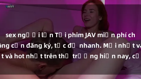 sex người lớn Tải phim JAV miễn phí chất lượng cao, không cần đăng ký, tốc độ nhanh. Mới nhất và hot nhất trên thị trường hiện nay, cập nhật hàng ngày.