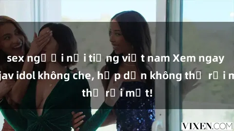 sex người nổi tiếng việt nam Xem ngay top jav idol không che, hấp dẫn không thể rời mắt!