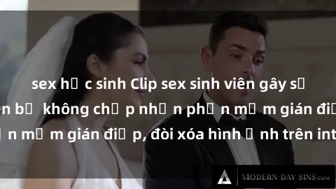 sex học sinh Clip sex sinh viên gây sốt mạng xã hội: Tuyên bố không chấp nhận phần mềm gián điệp, đòi xóa hình ảnh trên internet