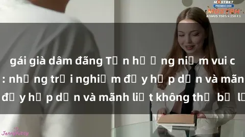 gái già dâm đãng Tận hưởng niềm vui của sex với gái trẻ: những trải nghiệm đầy hấp dẫn và mãnh liệt không thể bỏ lỡ