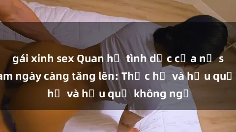 gái xinh sex Quan hệ tình dục của nữ sinh Việt Nam ngày càng tăng lên: Thực hư và hậu quả không ngờ