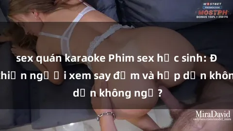 sex quán karaoke Phim sex học sinh: Điều gì khiến người xem say đắm và hấp dẫn không ngờ?