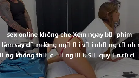 sex online không che Xem ngay bộ phim sex milf hot nhất, làm say đắm lòng người với những cảnh nóng bỏng không thể cưỡng lại. Sự quyến rũ của MILF sẽ khiến bạn mãnh liệt!