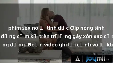 phim sex nô lệ tình dục Clip nóng sinh viên gây sốc: Hành động cấm kỵ trên trường gây xôn xao cộng đồng. Đoạn video ghi lại cảnh vô lễ khiến dư luận bức xúc.