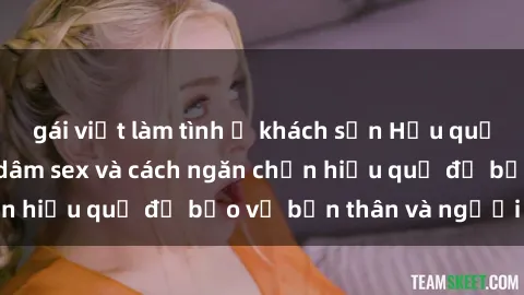 gái việt làm tình ở khách sạn Hậu quả của hành vi bạo dâm sex và cách ngăn chặn hiệu quả để bảo vệ bản thân và người thân