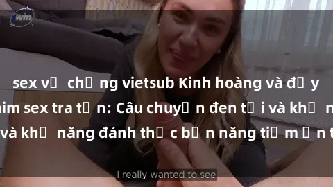 sex vợ chồng vietsub Kinh hoàng và đầy kích thích với phim sex tra tấn: Câu chuyện đen tối và khả năng đánh thức bản năng tiềm ẩn trong con người
