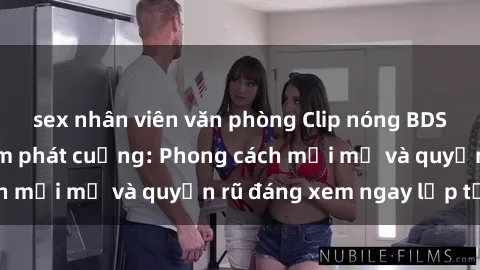 sex nhân viên văn phòng Clip nóng BDSM khiến người xem phát cuồng: Phong cách mới mẻ và quyến rũ đáng xem ngay lập tức!