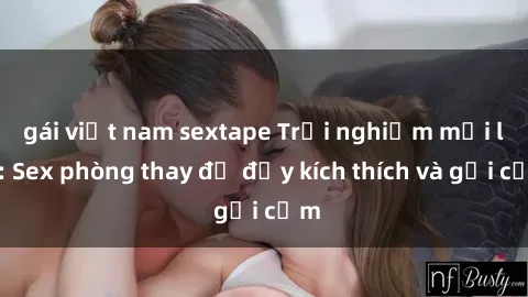 gái việt nam sextape Trải nghiệm mới lạ: Sex phòng thay đồ đầy kích thích và gợi cảm