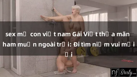 sex mẹ con việt nam Gái Việt thỏa mãn ham muốn ngoài trời: Đi tìm niềm vui mới