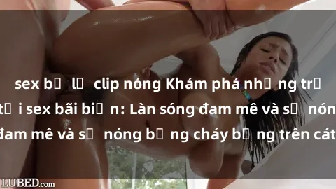 sex bị lộ clip nóng Khám phá những trải nghiệm độc đáo tại sex bãi biển: Làn sóng đam mê và sự nóng bỏng cháy bỏng trên cát trắng