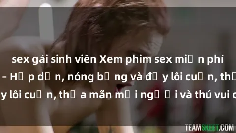sex gái sinh viên Xem phim sex miễn phí online ngay tại đây – Hấp dẫn, nóng bỏng và đầy lôi cuốn, thỏa mãn mọi người và thú vui của bạn!