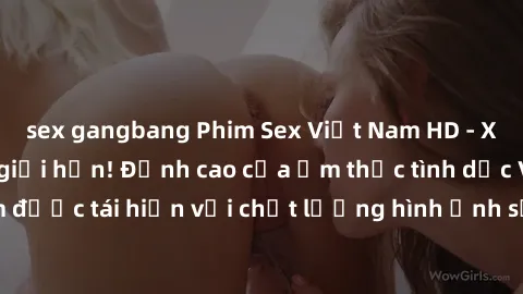 sex gangbang Phim Sex Việt Nam HD - Xem ngay và không giới hạn! Đỉnh cao của ẩm thực tình dục Việt Nam được tái hiện với chất lượng hình ảnh sắc nét. Hãy thưởng thức ngay!