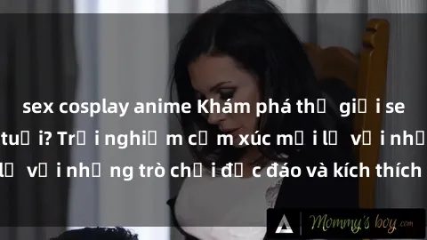sex cosplay anime Khám phá thế giới sex trực tuyến: Hơn tuổi? Trải nghiệm cảm xúc mới lạ với những trò chơi độc đáo và kích thích người lớn