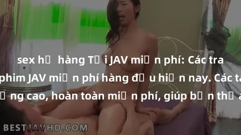 sex họ hàng Tải JAV miễn phí: Các trang web cung cấp phim JAV miễn phí hàng đầu hiện nay. Các tác phẩm chất lượng cao, hoàn toàn miễn phí, giúp bạn thỏa mãn niềm đam mê mà không tốn kém.