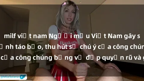 milf việt nam Người mẫu Việt Nam gây sốt với loạt shoot ảnh táo bạo, thu hút sự chú ý của công chúng bằng vẻ đẹp quyến rũ và gợi cảm.