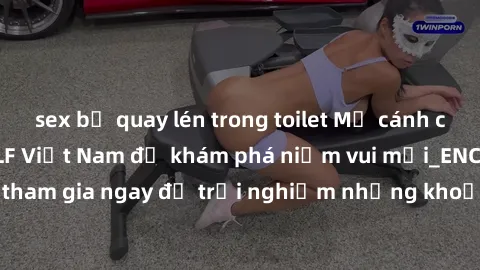 sex bị quay lén trong toilet Mở cánh cửa thế giới sex MILF Việt Nam để khám phá niềm vui mới_ENCODE_. Hãy tham gia ngay để trải nghiệm những khoảnh khắc đầy kích thích và đam mê.