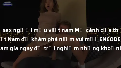 sex người mẫu việt nam Mở cánh cửa thế giới sex MILF Việt Nam để khám phá niềm vui mới_ENCODE_. Hãy tham gia ngay để trải nghiệm những khoảnh khắc đầy kích thích và đam mê.